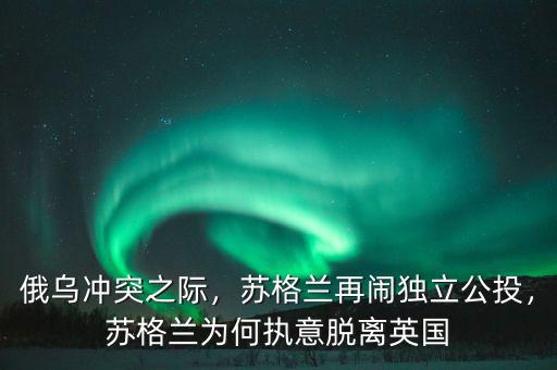 俄烏沖突之際，蘇格蘭再鬧獨(dú)立公投，蘇格蘭為何執(zhí)意脫離英國