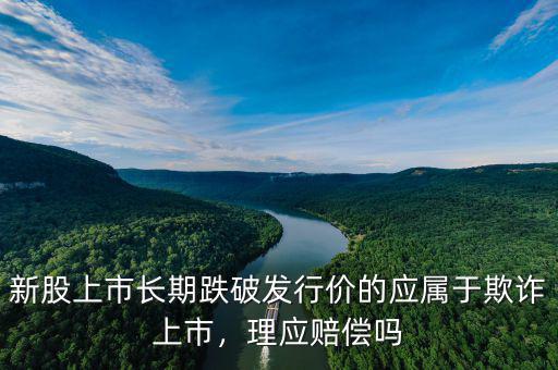 新股上市長期跌破發(fā)行價的應(yīng)屬于欺詐上市，理應(yīng)賠償嗎