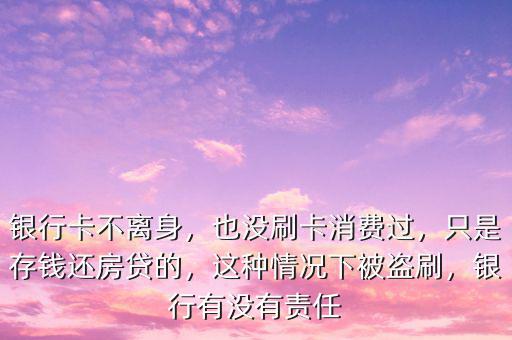 銀行卡不離身，也沒刷卡消費過，只是存錢還房貸的，這種情況下被盜刷，銀行有沒有責任