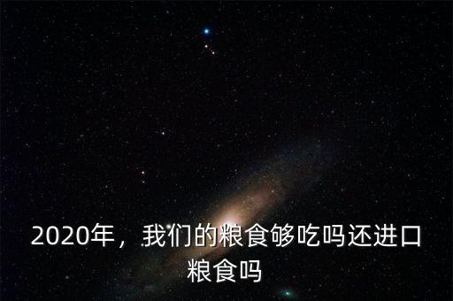 2020年，我們的糧食夠吃嗎還進口糧食嗎