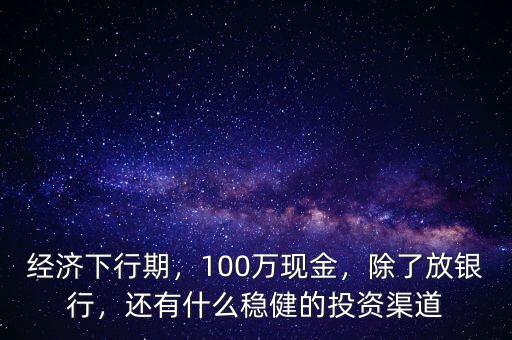 經(jīng)濟(jì)下行期，100萬現(xiàn)金，除了放銀行，還有什么穩(wěn)健的投資渠道