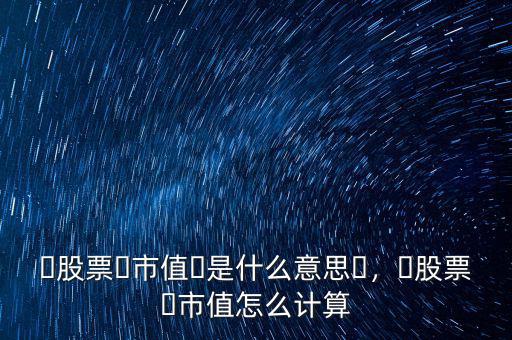 ?股票?市值?是什么意思?，?股票?市值怎么計算