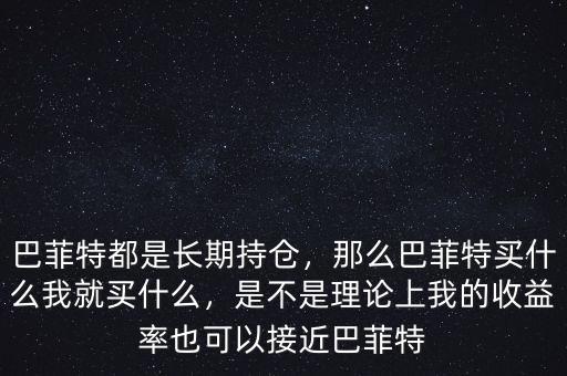 巴菲特都是長期持倉，那么巴菲特買什么我就買什么，是不是理論上我的收益率也可以接近巴菲特