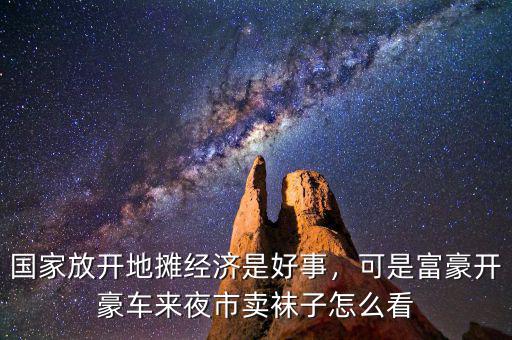 國家放開地?cái)偨?jīng)濟(jì)是好事，可是富豪開豪車來夜市賣襪子怎么看