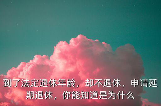到了法定退休年齡，卻不退休，申請(qǐng)延期退休，你能知道是為什么