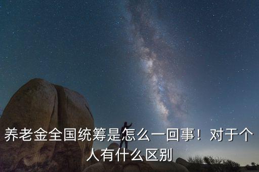 養(yǎng)老金全國(guó)統(tǒng)籌是怎么一回事！對(duì)于個(gè)人有什么區(qū)別