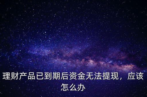 理財(cái)產(chǎn)品已到期后資金無法提現(xiàn)，應(yīng)該怎么辦