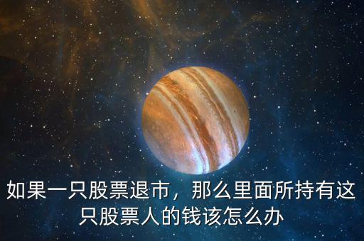 如果一只股票退市，那么里面所持有這只股票人的錢該怎么辦