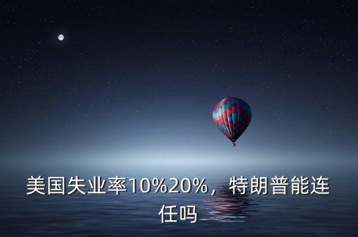 美國失業(yè)率10%20%，特朗普能連任嗎