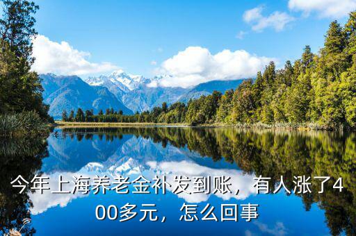 今年上海養(yǎng)老金補發(fā)到賬，有人漲了400多元，怎么回事