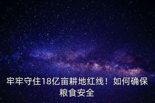 牢牢守住18億畝耕地紅線！如何確保糧食安全