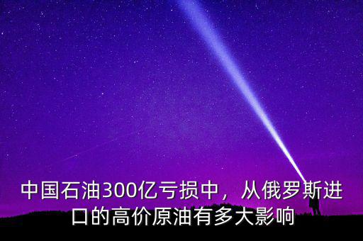 中國石油300億虧損中，從俄羅斯進口的高價原油有多大影響