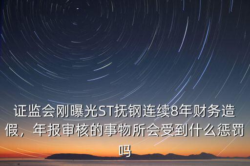 證監(jiān)會剛曝光ST撫鋼連續(xù)8年財務(wù)造假，年報審核的事物所會受到什么懲罰嗎