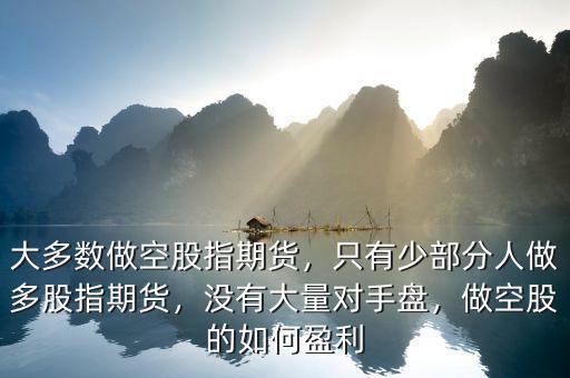 大多數(shù)做空股指期貨，只有少部分人做多股指期貨，沒(méi)有大量對(duì)手盤，做空股的如何盈利