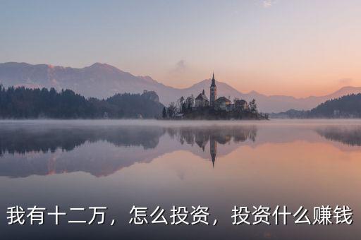 我有十二萬，怎么投資，投資什么賺錢