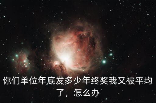 你們單位年底發(fā)多少年終獎我又被平均了，怎么辦