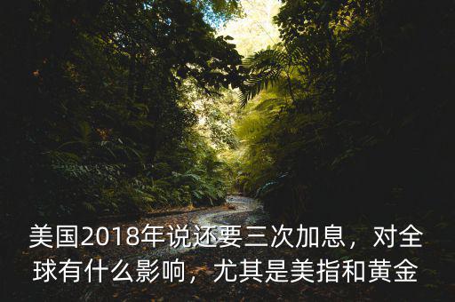 美國2018年說還要三次加息，對全球有什么影響，尤其是美指和黃金