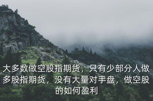 大多數(shù)做空股指期貨，只有少部分人做多股指期貨，沒有大量對手盤，做空股的如何盈利