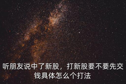 聽朋友說中了新股，打新股要不要先交錢具體怎么個打法