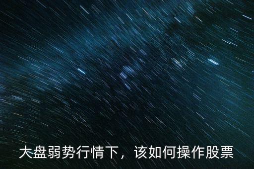 大盤弱勢行情下，該如何操作股票