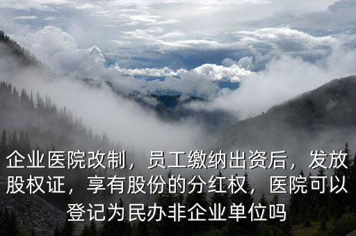 企業(yè)醫(yī)院改制，員工繳納出資后，發(fā)放股權(quán)證，享有股份的分紅權(quán)，醫(yī)院可以登記為民辦非企業(yè)單位嗎