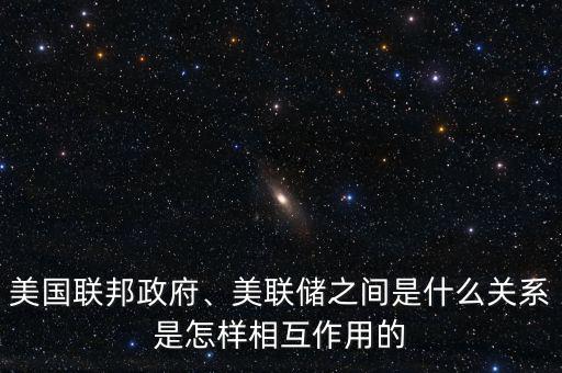 美國(guó)聯(lián)邦政府、美聯(lián)儲(chǔ)之間是什么關(guān)系是怎樣相互作用的