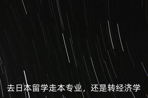 去日本留學(xué)走本專業(yè)，還是轉(zhuǎn)經(jīng)濟(jì)學(xué)