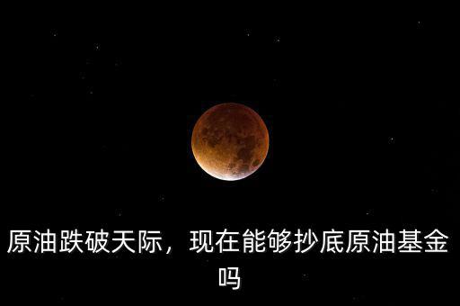 原油跌破天際，現(xiàn)在能夠抄底原油基金嗎
