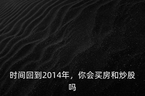 時間回到2014年，你會買房和炒股嗎