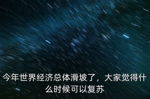 今年世界經(jīng)濟(jì)總體滑坡了，大家覺(jué)得什么時(shí)候可以復(fù)蘇