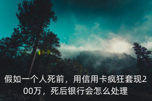 假如一個人死前，用信用卡瘋狂套現(xiàn)200萬，死后銀行會怎么處理