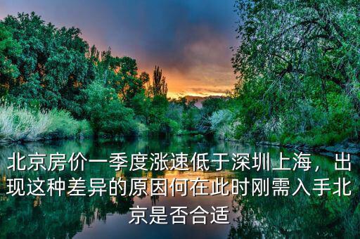 北京房價一季度漲速低于深圳上海，出現這種差異的原因何在此時剛需入手北京是否合適