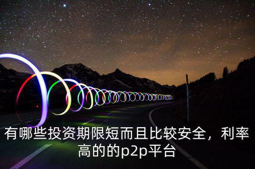 有哪些投資期限短而且比較安全，利率高的的p2p平臺