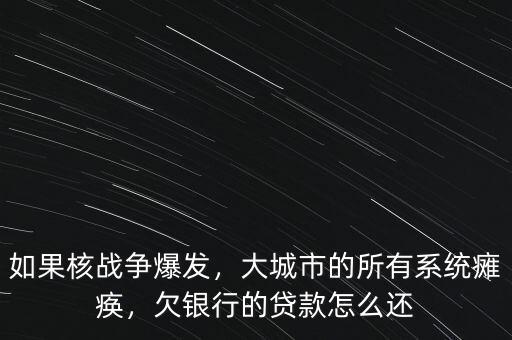 如果核戰(zhàn)爭爆發(fā)，大城市的所有系統(tǒng)癱瘓，欠銀行的貸款怎么還