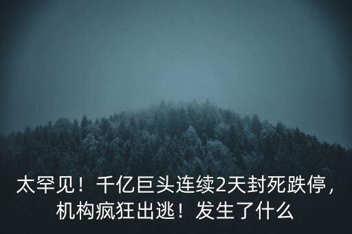 太罕見！千億巨頭連續(xù)2天封死跌停，機構(gòu)瘋狂出逃！發(fā)生了什么