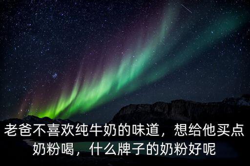 老爸不喜歡純牛奶的味道，想給他買點奶粉喝，什么牌子的奶粉好呢