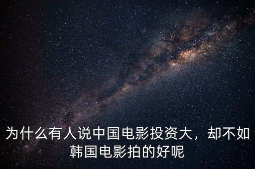 為什么有人說中國電影投資大，卻不如韓國電影拍的好呢