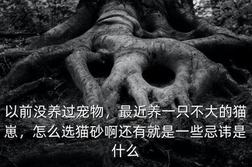 以前沒養(yǎng)過寵物，最近養(yǎng)一只不大的貓崽，怎么選貓砂啊還有就是一些忌諱是什么