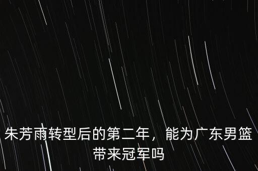 朱芳雨轉(zhuǎn)型后的第二年，能為廣東男籃帶來冠軍嗎