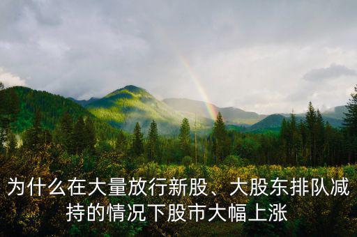 為什么在大量放行新股、大股東排隊(duì)減持的情況下股市大幅上漲