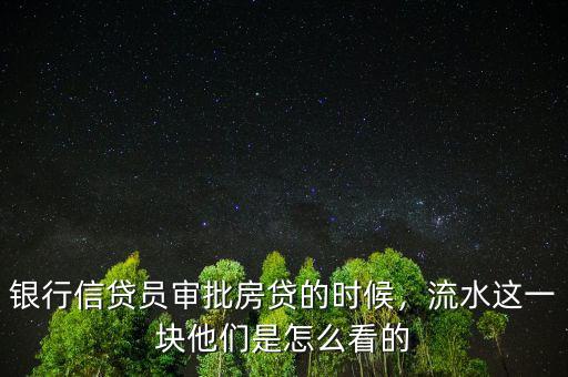 銀行信貸員審批房貸的時候，流水這一塊他們是怎么看的