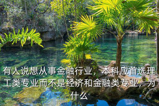 有人說想從事金融行業(yè)，本科應首選理工類專業(yè)而不是經(jīng)濟和金融類專業(yè)，為什么