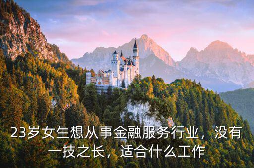 23歲女生想從事金融服務(wù)行業(yè)，沒有一技之長，適合什么工作