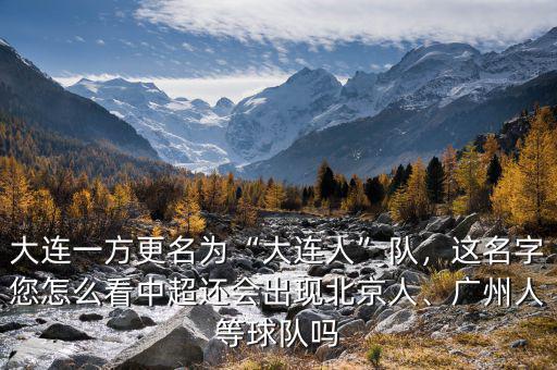 大連一方更名為“大連人”隊(duì)，這名字您怎么看中超還會出現(xiàn)北京人、廣州人等球隊(duì)嗎