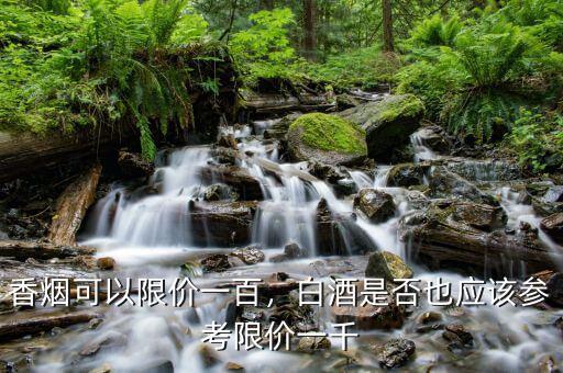 香煙可以限價(jià)一百，白酒是否也應(yīng)該參考限價(jià)一千