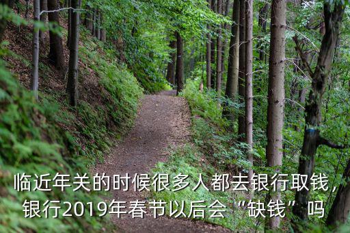 臨近年關的時候很多人都去銀行取錢，銀行2019年春節(jié)以后會“缺錢”嗎