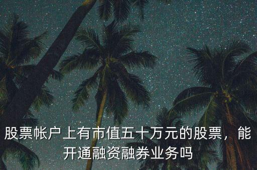 股票帳戶上有市值五十萬元的股票，能開通融資融券業(yè)務(wù)嗎
