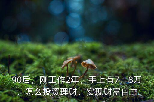 90后，剛工作2年，手上有7、8萬(wàn)，怎么投資理財(cái)，實(shí)現(xiàn)財(cái)富自由