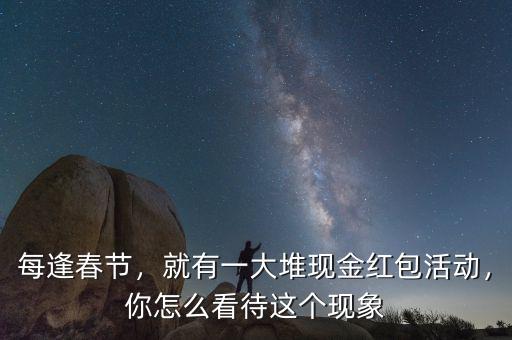 每逢春節(jié)，就有一大堆現(xiàn)金紅包活動(dòng)，你怎么看待這個(gè)現(xiàn)象