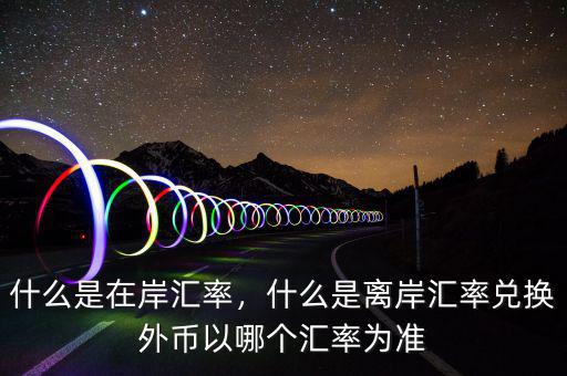 什么是在岸匯率，什么是離岸匯率兌換外幣以哪個(gè)匯率為準(zhǔn)